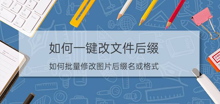 如何一键改文件后缀 如何批量修改图片后缀名或格式？